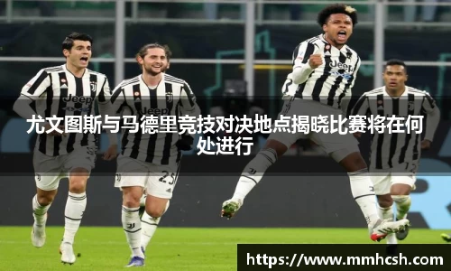 尤文图斯与马德里竞技对决地点揭晓比赛将在何处进行